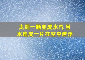 太阳一晒变成水汽 当水连成一片在空中漂浮